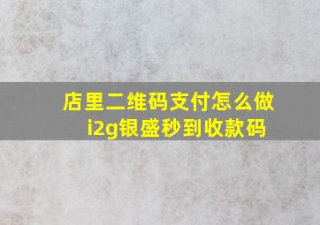 店里二维码支付怎么做 i2g银盛秒到收款码